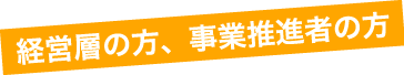 経営層の方、事業推進者の方