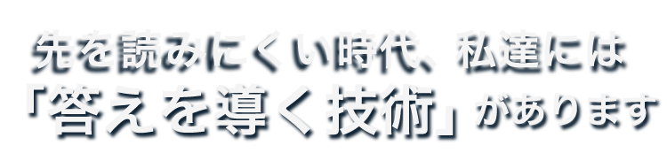 先を読みにくい時代、私達には「答えを導く技術」があります